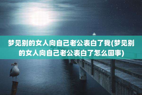 梦见别的女人向自己老公表白了我(梦见别的女人向自己老公表白了怎么回事)