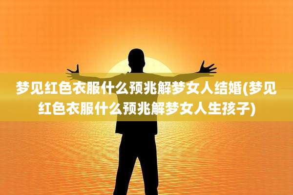梦见红色衣服什么预兆解梦女人结婚(梦见红色衣服什么预兆解梦女人生孩子)