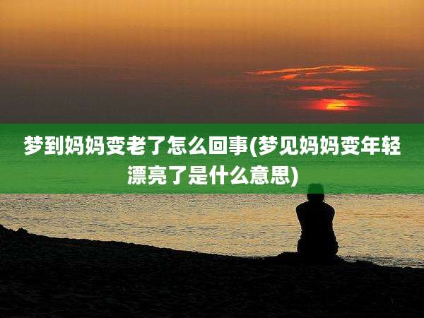 梦到妈妈变老了怎么回事(梦见妈妈变年轻漂亮了是什么意思)