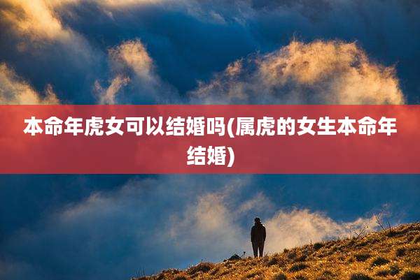 本命年虎女可以结婚吗(属虎的女生本命年结婚)