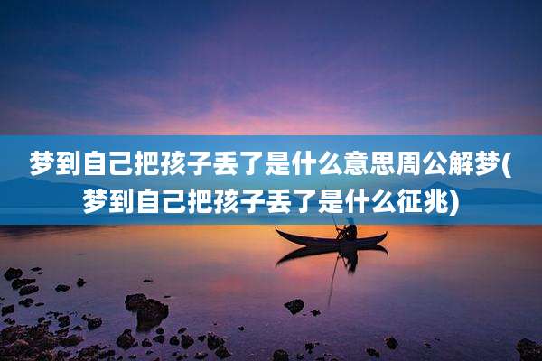 梦到自己把孩子丢了是什么意思周公解梦(梦到自己把孩子丢了是什么征兆)