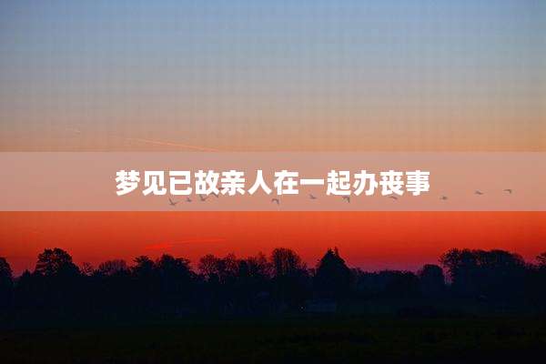 梦见已故亲人在一起办丧事