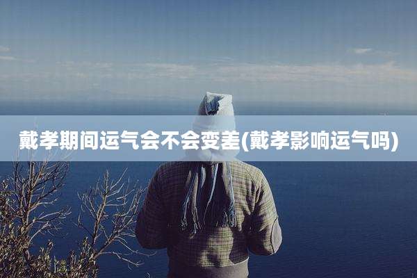 戴孝期间运气会不会变差(戴孝影响运气吗)