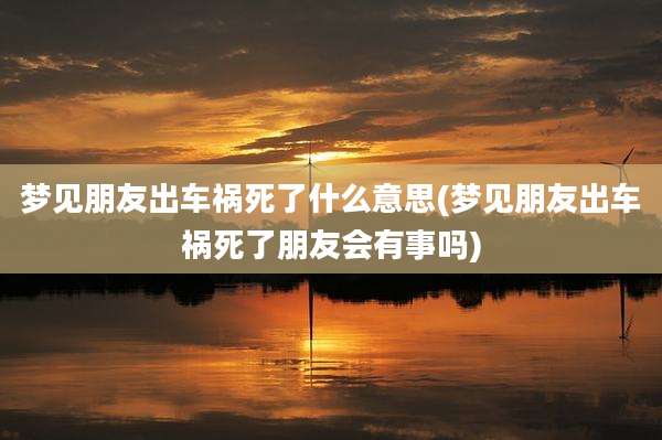 梦见朋友出车祸死了什么意思(梦见朋友出车祸死了朋友会有事吗)