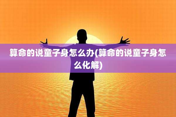 算命的说童子身怎么办(算命的说童子身怎么化解)