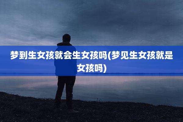 梦到生女孩就会生女孩吗(梦见生女孩就是女孩吗)