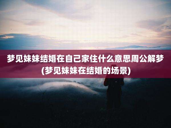 梦见妹妹结婚在自己家住什么意思周公解梦(梦见妹妹在结婚的场景)
