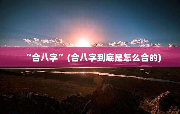 “合八字”(合八字到底是怎么合的)