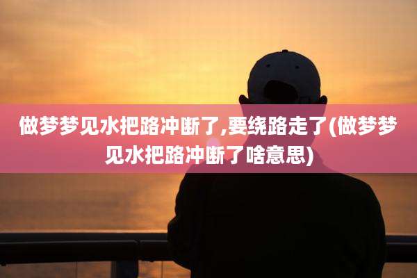 做梦梦见水把路冲断了,要绕路走了(做梦梦见水把路冲断了啥意思)