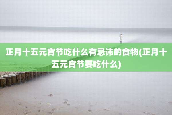 正月十五元宵节吃什么有忌讳的食物(正月十五元宵节要吃什么)