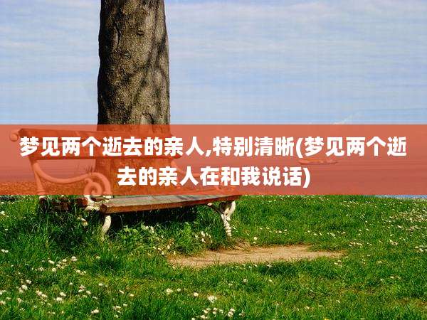 梦见两个逝去的亲人,特别清晰(梦见两个逝去的亲人在和我说话)