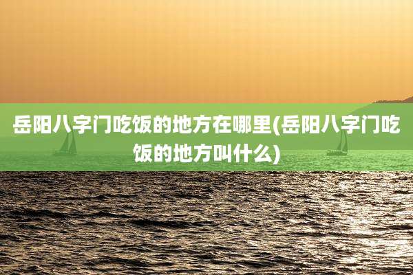 岳阳八字门吃饭的地方在哪里(岳阳八字门吃饭的地方叫什么)