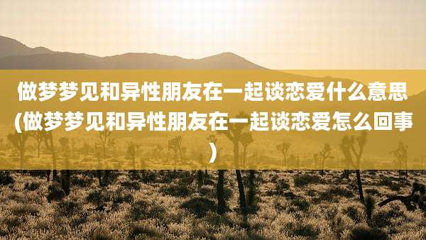 做梦梦见和异性朋友在一起谈恋爱什么意思(做梦梦见和异性朋友在一起谈恋爱怎么回事)