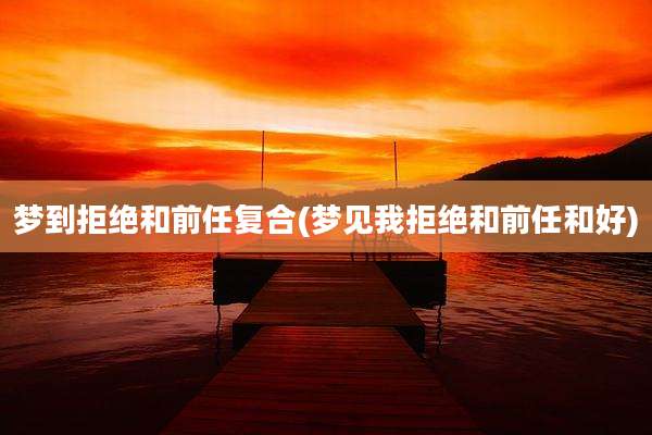 梦到拒绝和前任复合(梦见我拒绝和前任和好)