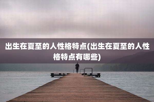出生在夏至的人性格特点(出生在夏至的人性格特点有哪些)