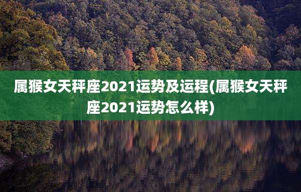 属猴女天秤座2021运势及运程(属猴女天秤座2021运势怎么样)