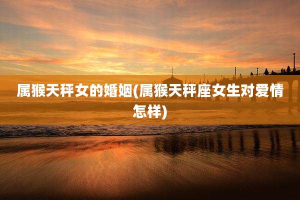 属猴天秤女的婚姻(属猴天秤座女生对爱情怎样)