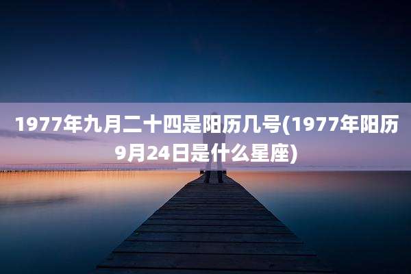 1977年九月二十四是阳历几号(1977年阳历9月24日是什么星座)