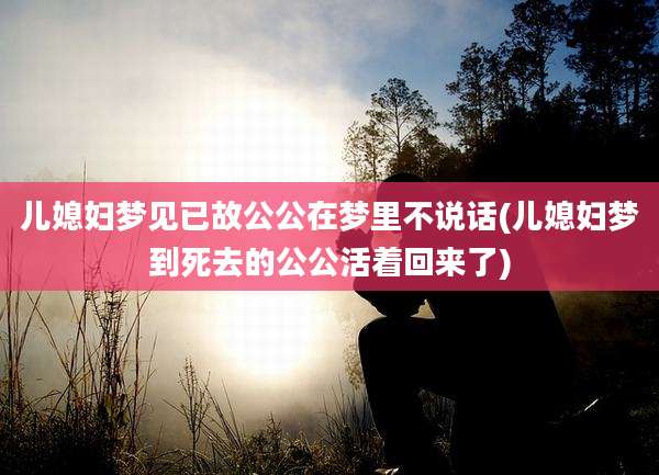 儿媳妇梦见已故公公在梦里不说话(儿媳妇梦到死去的公公活着回来了)