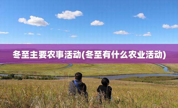 冬至主要农事活动(冬至有什么农业活动)
