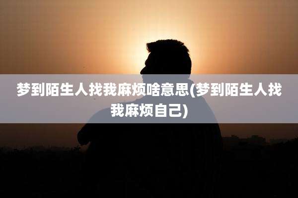 梦到陌生人找我麻烦啥意思(梦到陌生人找我麻烦自己)