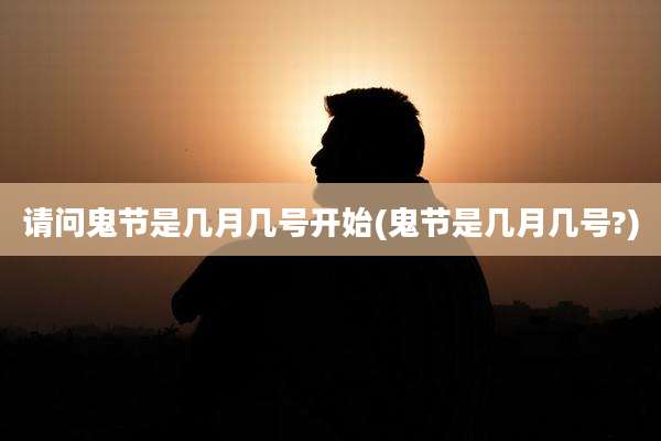 请问鬼节是几月几号开始(鬼节是几月几号?)