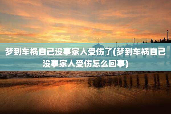 梦到车祸自己没事家人受伤了(梦到车祸自己没事家人受伤怎么回事)