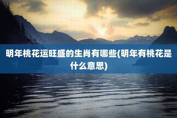 明年桃花运旺盛的生肖有哪些(明年有桃花是什么意思)