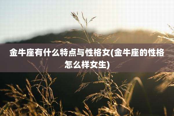金牛座有什么特点与性格女(金牛座的性格怎么样女生)