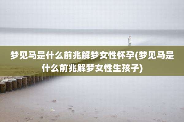 梦见马是什么前兆解梦女性怀孕(梦见马是什么前兆解梦女性生孩子)