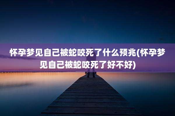 怀孕梦见自己被蛇咬死了什么预兆(怀孕梦见自己被蛇咬死了好不好)