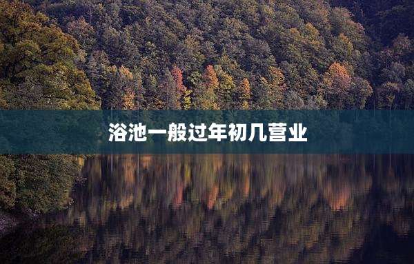 浴池一般过年初几营业