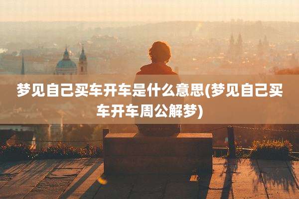 梦见自己买车开车是什么意思(梦见自己买车开车周公解梦)