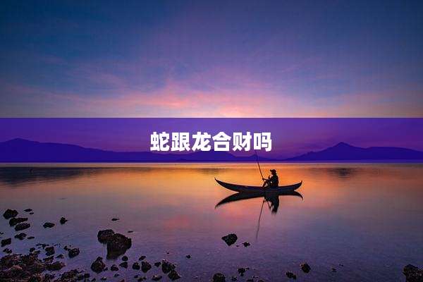 蛇跟龙合财吗