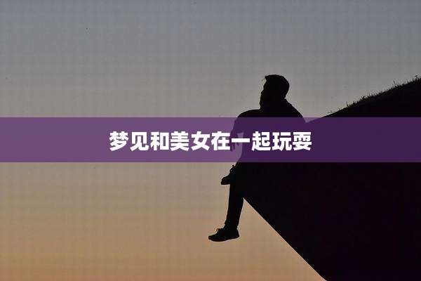 梦见和美女在一起玩耍