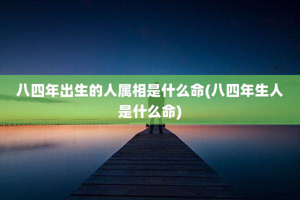 八四年出生的人属相是什么命(八四年生人是什么命)