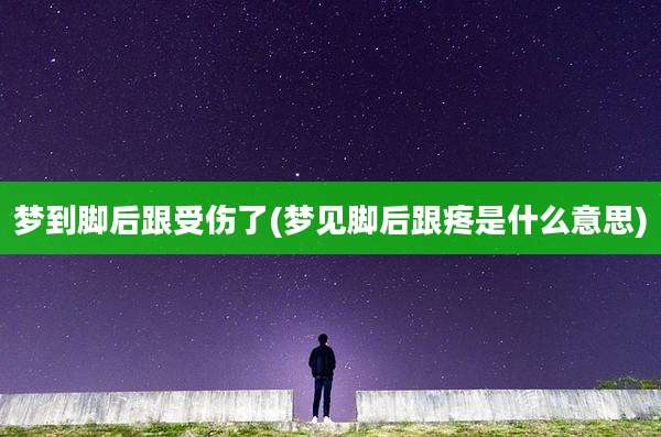 梦到脚后跟受伤了(梦见脚后跟疼是什么意思)