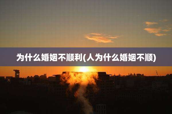 为什么婚姻不顺利(人为什么婚姻不顺)