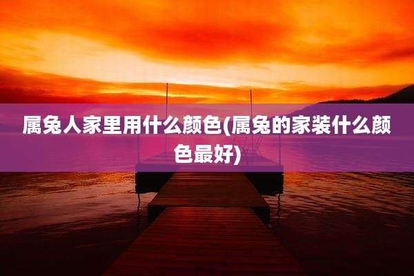 属兔人家里用什么颜色(属兔的家装什么颜色最好)