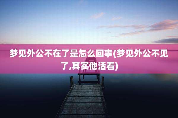 梦见外公不在了是怎么回事(梦见外公不见了,其实他活着)