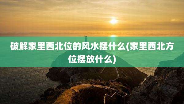 破解家里西北位的风水摆什么(家里西北方位摆放什么)