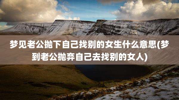 梦见老公抛下自己找别的女生什么意思(梦到老公抛弃自己去找别的女人)