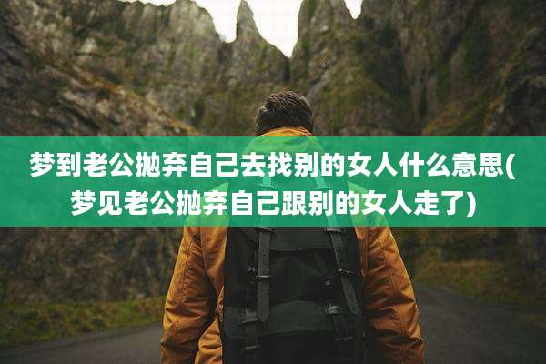 梦到老公抛弃自己去找别的女人什么意思(梦见老公抛弃自己跟别的女人走了)