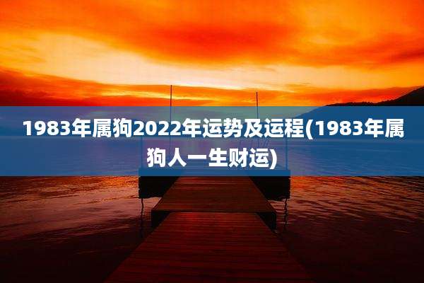 1983年属狗2022年运势及运程(1983年属狗人一生财运)