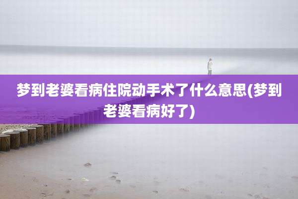 梦到老婆看病住院动手术了什么意思(梦到老婆看病好了)