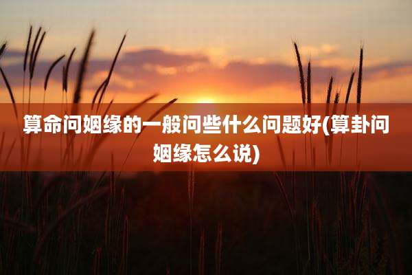 算命问姻缘的一般问些什么问题好(算卦问姻缘怎么说)