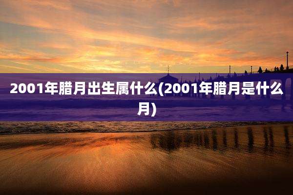 2001年腊月出生属什么(2001年腊月是什么月)