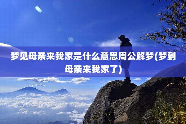 梦见母亲来我家是什么意思周公解梦(梦到母亲来我家了)