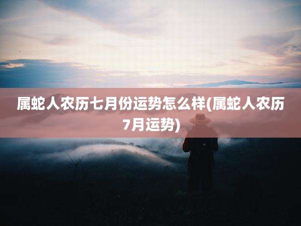属蛇人农历七月份运势怎么样(属蛇人农历7月运势)
