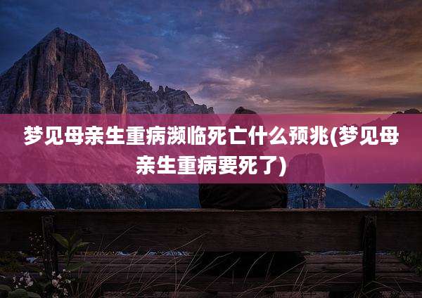 梦见母亲生重病濒临死亡什么预兆(梦见母亲生重病要死了)